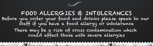 Chalkboard writing: food Allergies & Intolerances. Before you order your food and drinks please speak to our staff if you have a food allergy or intolerance. There may be a risk of cross contamination which could affect those with severse allergies.